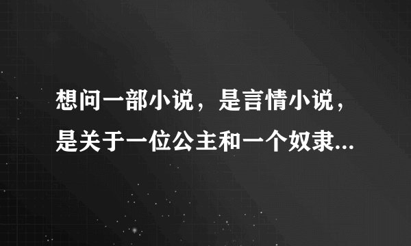 想问一部小说，是言情小说，是关于一位公主和一个奴隶的爱情故事