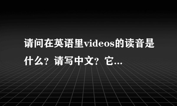 请问在英语里videos的读音是什么？请写中文？它的意思？它在句中的用法？