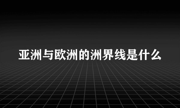 亚洲与欧洲的洲界线是什么