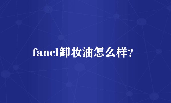 fancl卸妆油怎么样？