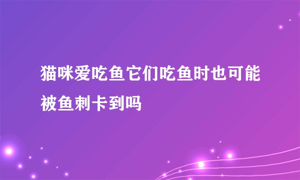 猫咪爱吃鱼它们吃鱼时也可能被鱼刺卡到吗