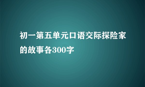 初一第五单元口语交际探险家的故事各300字