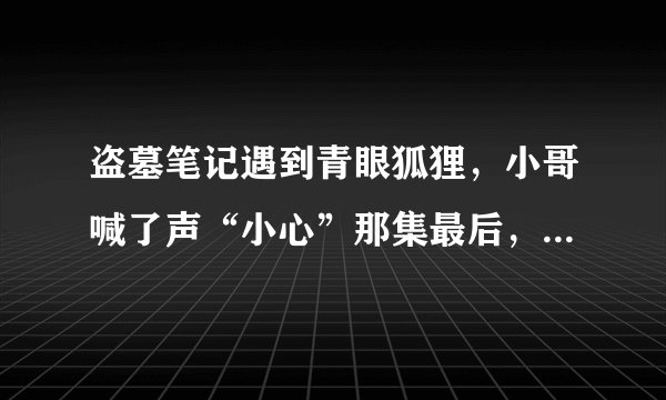 盗墓笔记遇到青眼狐狸，小哥喊了声“小心”那集最后，青眼狐狸明明在那躺着，为什么树里还出现了一个青色