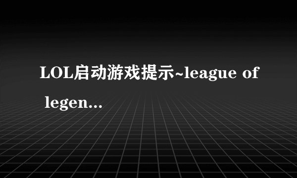LOL启动游戏提示~league of legends已停止工作是什么情况