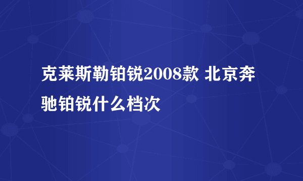 克莱斯勒铂锐2008款 北京奔驰铂锐什么档次