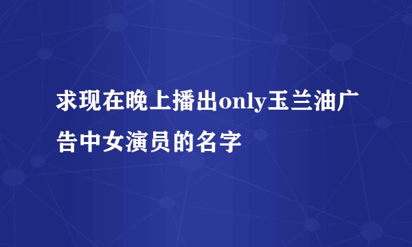 求现在晚上播出only玉兰油广告中女演员的名字