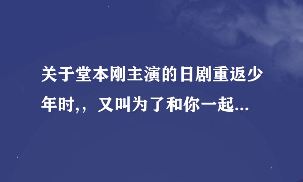 关于堂本刚主演的日剧重返少年时,，又叫为了和你一起的未来。。最后的结局是怎样啊？