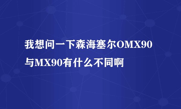 我想问一下森海塞尔OMX90 与MX90有什么不同啊