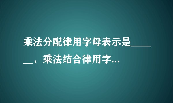 乘法分配律用字母表示是______，乘法结合律用字母表示是______，乘法交换律用字母表示是______