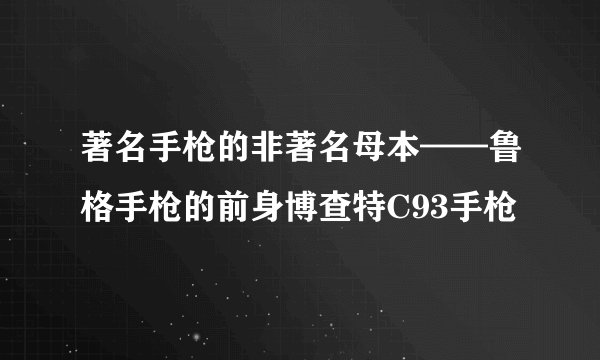 著名手枪的非著名母本——鲁格手枪的前身博查特C93手枪
