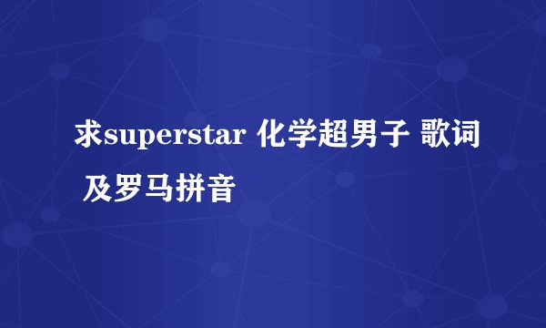 求superstar 化学超男子 歌词 及罗马拼音