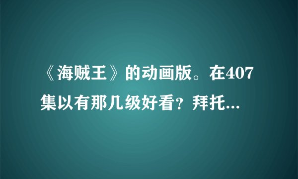 《海贼王》的动画版。在407集以有那几级好看？拜托各位大神
