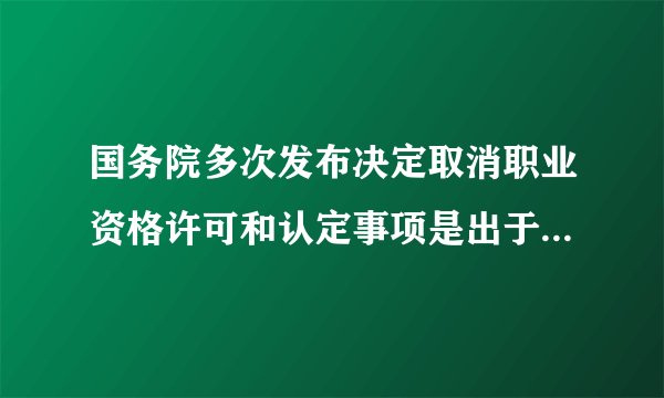 国务院多次发布决定取消职业资格许可和认定事项是出于什么目的？