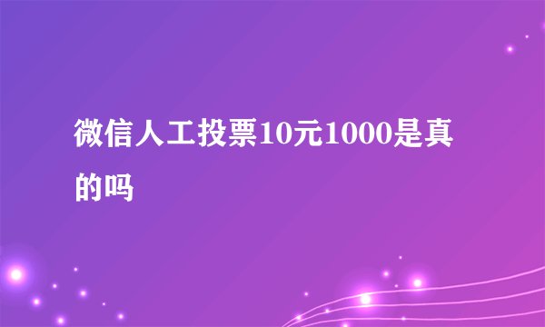 微信人工投票10元1000是真的吗