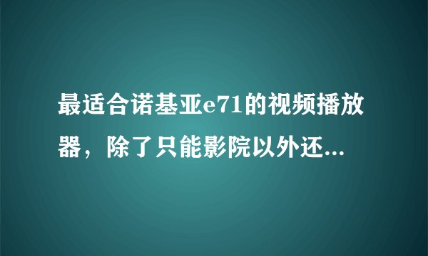 最适合诺基亚e71的视频播放器，除了只能影院以外还有什么？我安的智能影院就要注册码不会用！