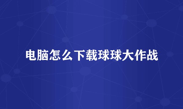 电脑怎么下载球球大作战