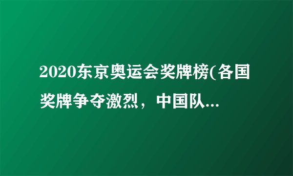 2020东京奥运会奖牌榜(各国奖牌争夺激烈，中国队表现突出)