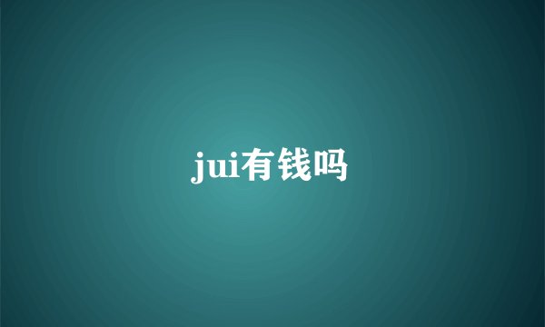 jui有钱吗