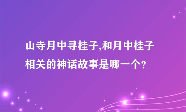 山寺月中寻桂子,和月中桂子相关的神话故事是哪一个？