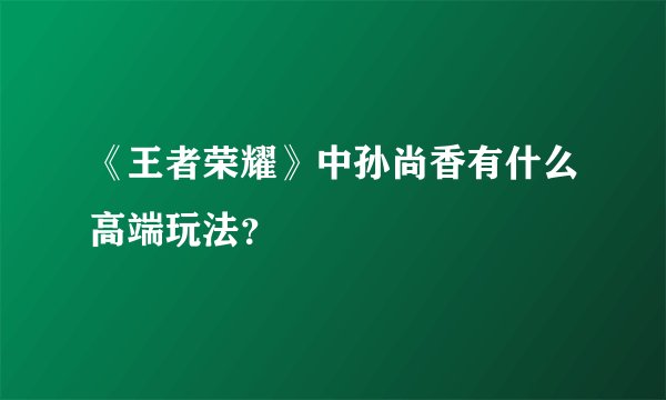 《王者荣耀》中孙尚香有什么高端玩法？