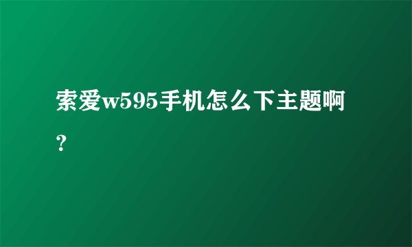 索爱w595手机怎么下主题啊？