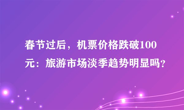 春节过后，机票价格跌破100元：旅游市场淡季趋势明显吗？