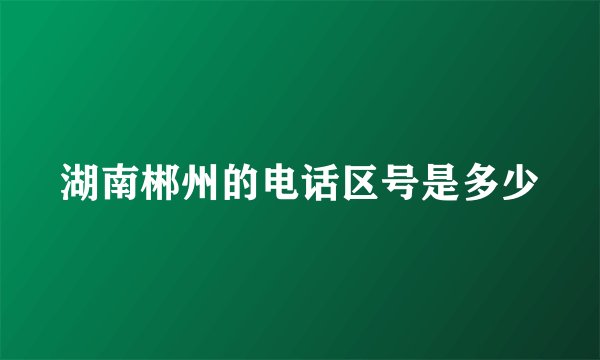 湖南郴州的电话区号是多少