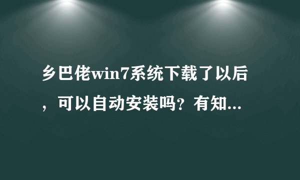 乡巴佬win7系统下载了以后，可以自动安装吗？有知道的朋友不？