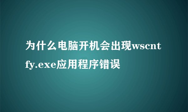 为什么电脑开机会出现wscntfy.exe应用程序错误