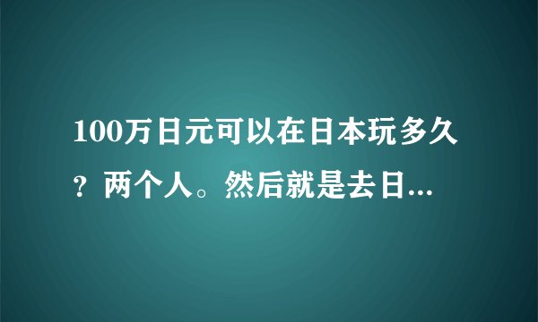 100万日元可以在日本玩多久？两个人。然后就是去日本旅游要办理什么