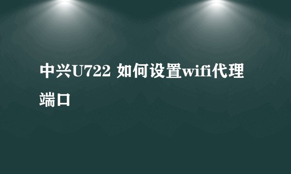 中兴U722 如何设置wifi代理端口