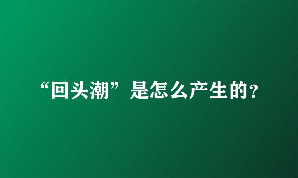 “回头潮”是怎么产生的？