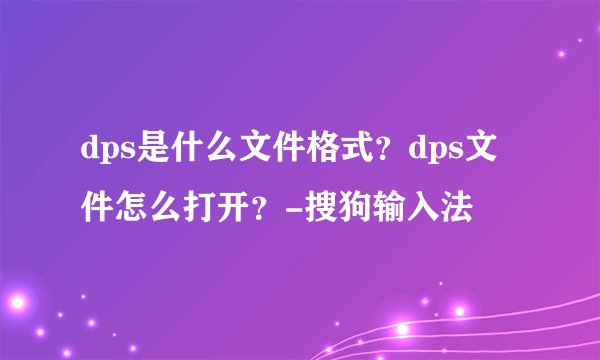 dps是什么文件格式？dps文件怎么打开？-搜狗输入法