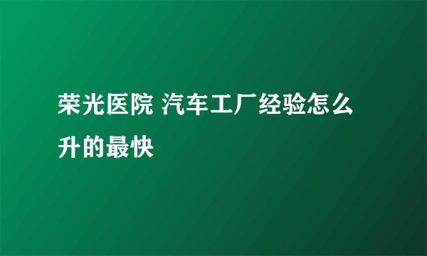 荣光医院 汽车工厂经验怎么升的最快
