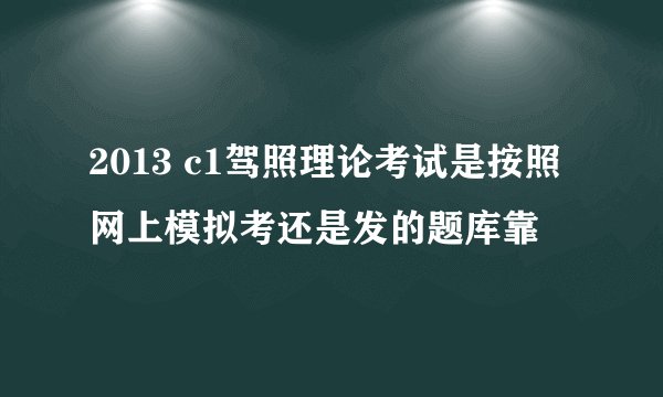 2013 c1驾照理论考试是按照网上模拟考还是发的题库靠