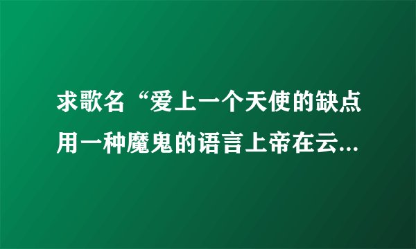 求歌名“爱上一个天使的缺点用一种魔鬼的语言上帝在云端 只眨了一眨眼 最后每一种 同一天 ”歌词的一部分