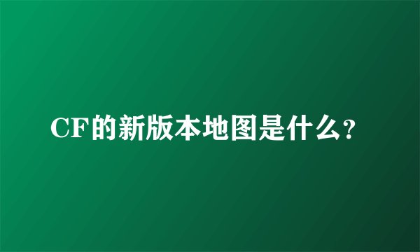 CF的新版本地图是什么？