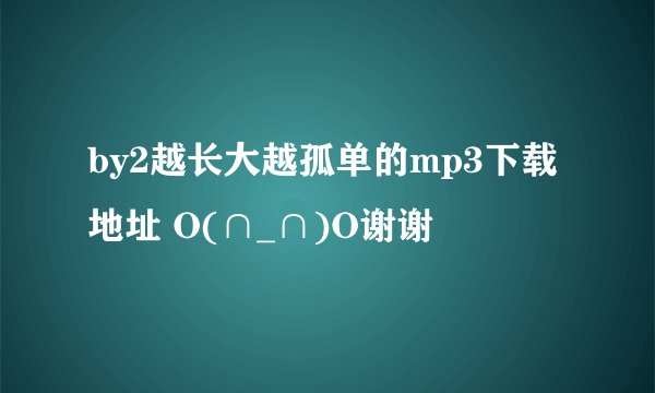 by2越长大越孤单的mp3下载地址 O(∩_∩)O谢谢