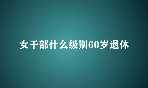 女干部什么级别60岁退休