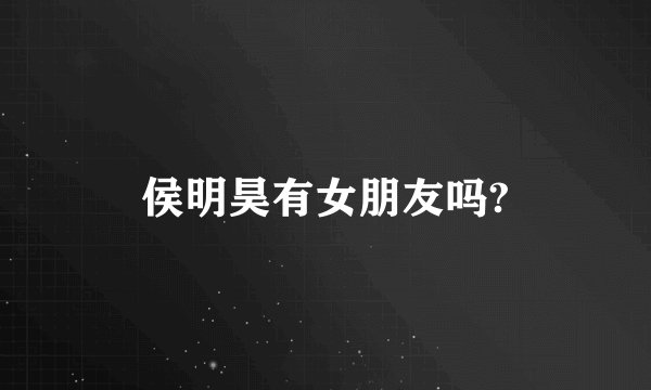 侯明昊有女朋友吗?
