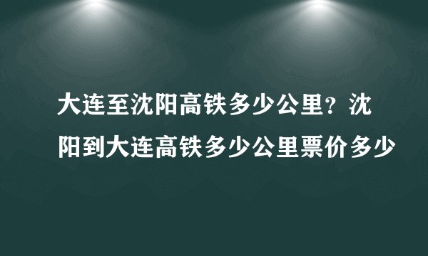 大连至沈阳高铁多少公里？沈阳到大连高铁多少公里票价多少
