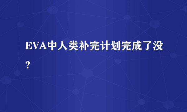 EVA中人类补完计划完成了没？