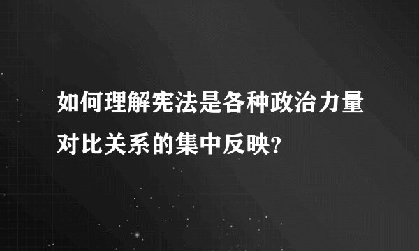 如何理解宪法是各种政治力量对比关系的集中反映？
