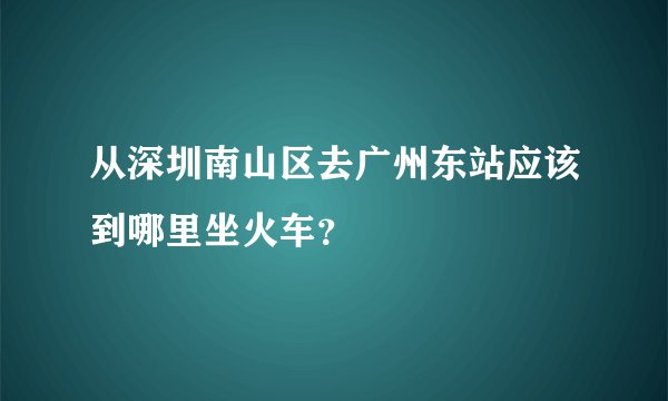 从深圳南山区去广州东站应该到哪里坐火车？