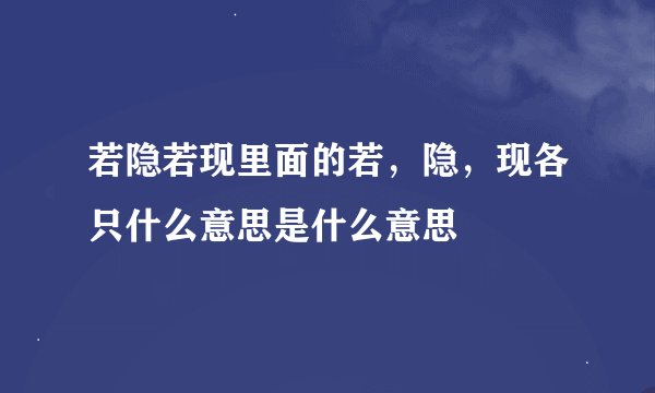 若隐若现里面的若，隐，现各只什么意思是什么意思