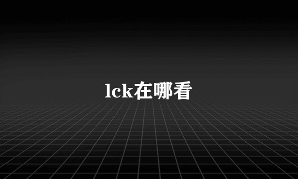 lck在哪看