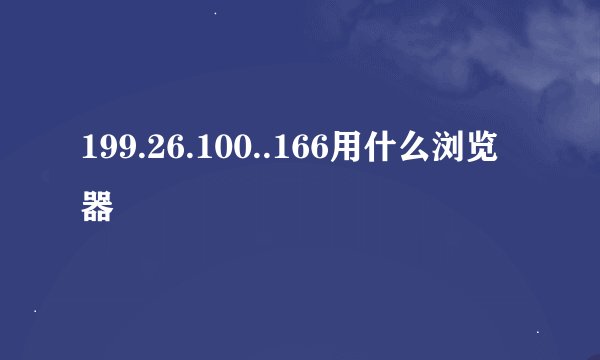 199.26.100..166用什么浏览器