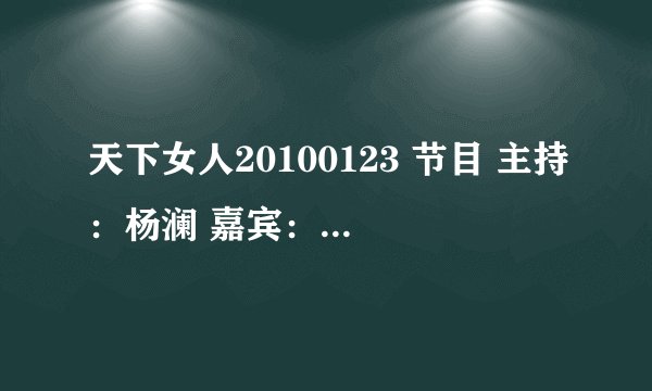 天下女人20100123 节目 主持：杨澜 嘉宾：海清 地区：内地 类型：天下女人 日期：2010.01.24 来源：湖南电