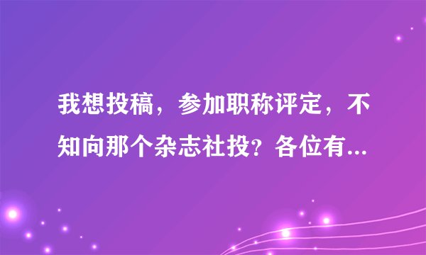 我想投稿，参加职称评定，不知向那个杂志社投？各位有谁知道？（学校教育方面的）