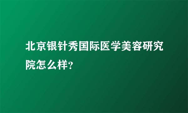 北京银针秀国际医学美容研究院怎么样？